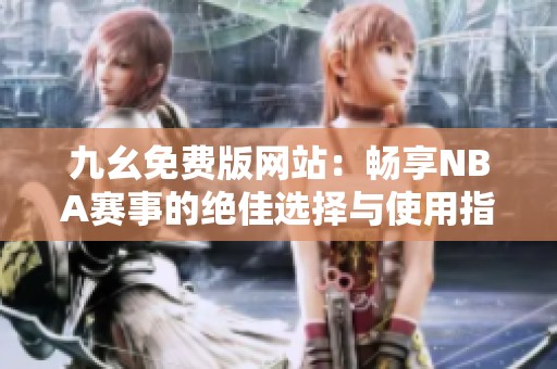九幺免费版网站：畅享NBA赛事的绝佳选择与使用指南