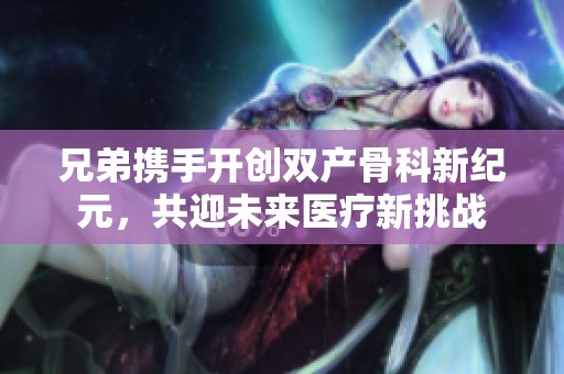 兄弟携手开创双产骨科新纪元，共迎未来医疗新挑战