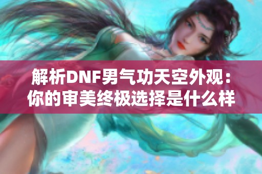 解析DNF男气功天空外观：你的审美终极选择是什么样的风格？