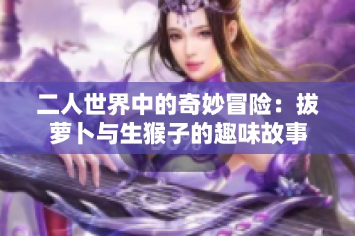 二人世界中的奇妙冒险：拔萝卜与生猴子的趣味故事