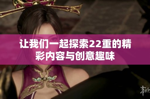 让我们一起探索22重的精彩内容与创意趣味