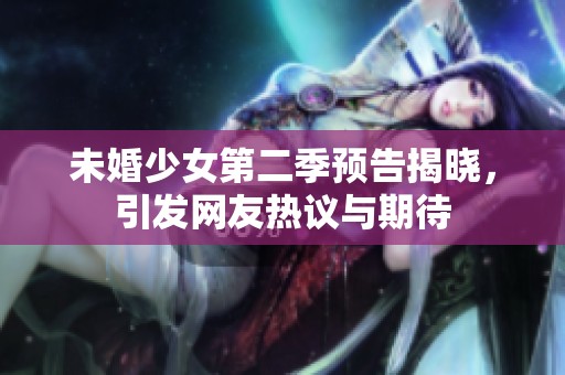 未婚少女第二季预告揭晓，引发网友热议与期待