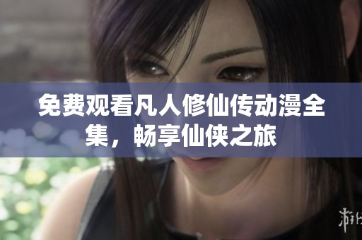 免费观看凡人修仙传动漫全集，畅享仙侠之旅