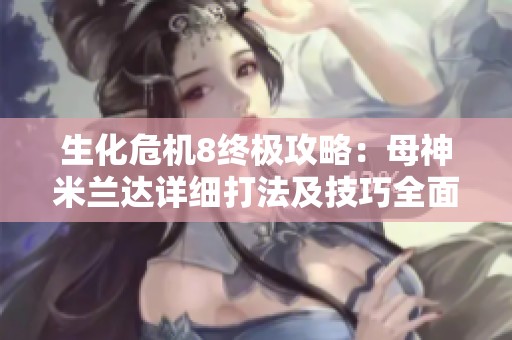 生化危机8终极攻略：母神米兰达详细打法及技巧全面解析