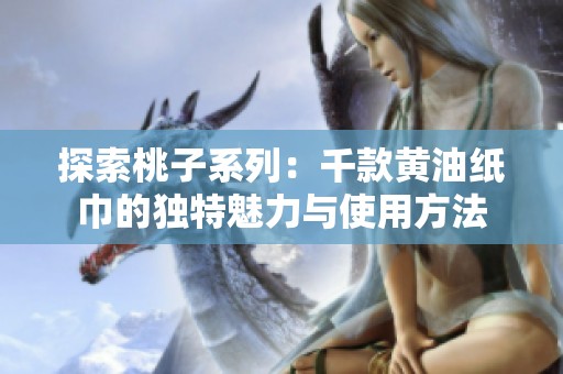 探索桃子系列：千款黄油纸巾的独特魅力与使用方法
