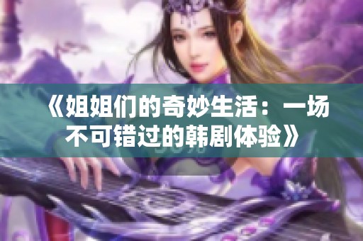 《姐姐们的奇妙生活：一场不可错过的韩剧体验》