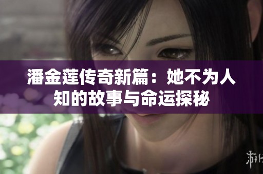 潘金莲传奇新篇：她不为人知的故事与命运探秘