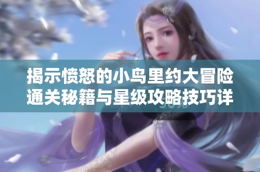 揭示愤怒的小鸟里约大冒险通关秘籍与星级攻略技巧详解