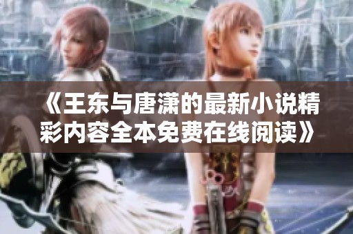《王东与唐潇的最新小说精彩内容全本免费在线阅读》