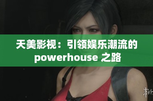 天美影视：引领娱乐潮流的 powerhouse 之路