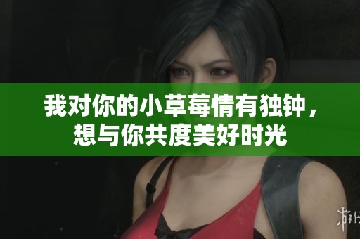我对你的小草莓情有独钟，想与你共度美好时光