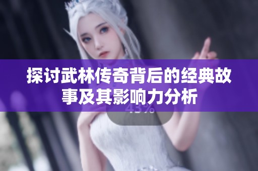 探讨武林传奇背后的经典故事及其影响力分析