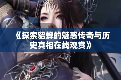 《探索貂蝉的魅惑传奇与历史真相在线观赏》