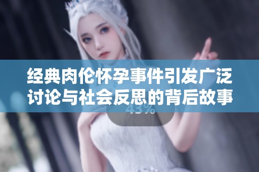 经典肉伦怀孕事件引发广泛讨论与社会反思的背后故事