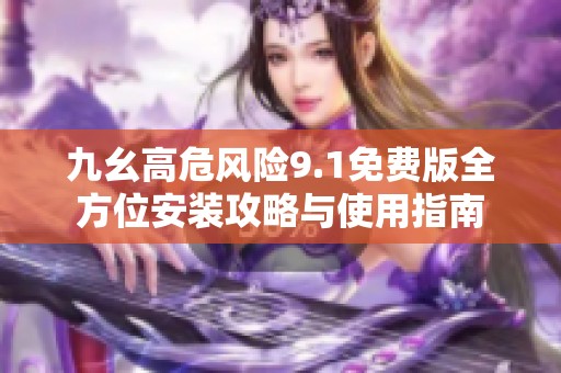 九幺高危风险9.1免费版全方位安装攻略与使用指南