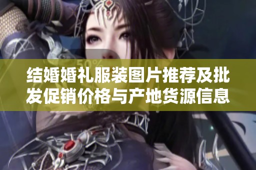 结婚婚礼服装图片推荐及批发促销价格与产地货源信息