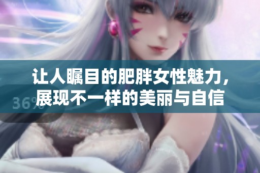 让人瞩目的肥胖女性魅力，展现不一样的美丽与自信