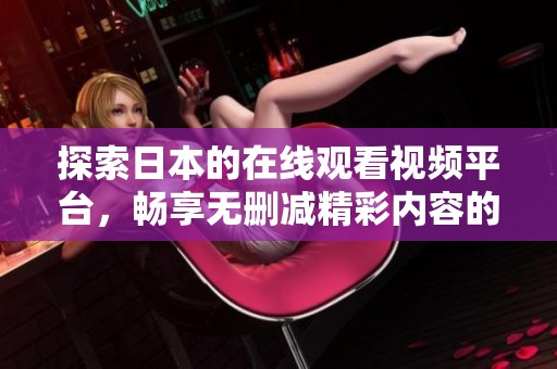 探索日本的在线观看视频平台，畅享无删减精彩内容的体验