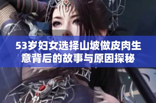 53岁妇女选择山坡做皮肉生意背后的故事与原因探秘