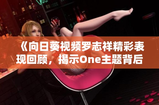 《向日葵视频罗志祥精彩表现回顾，揭示One主题背后的深意》
