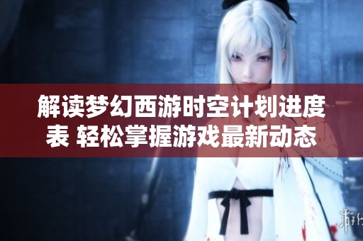 解读梦幻西游时空计划进度表 轻松掌握游戏最新动态攻略