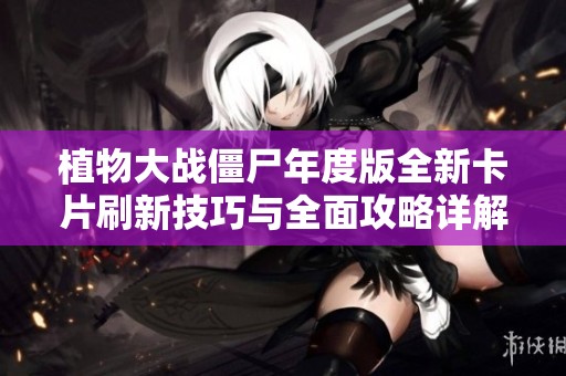 植物大战僵尸年度版全新卡片刷新技巧与全面攻略详解