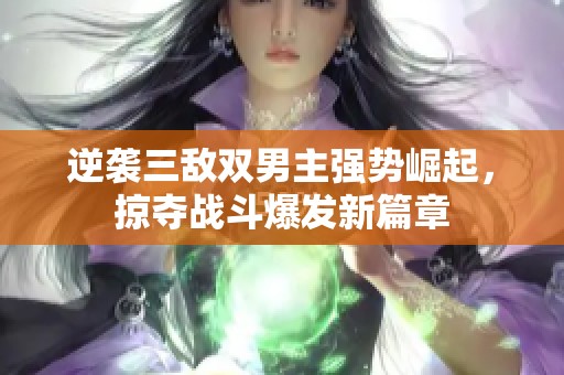 逆袭三敌双男主强势崛起，掠夺战斗爆发新篇章