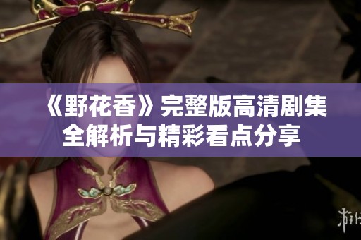 《野花香》完整版高清剧集全解析与精彩看点分享