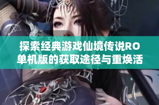 探索经典游戏仙境传说RO单机版的获取途径与重焕活力之旅