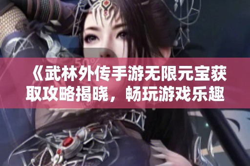 《武林外传手游无限元宝获取攻略揭晓，畅玩游戏乐趣升级》