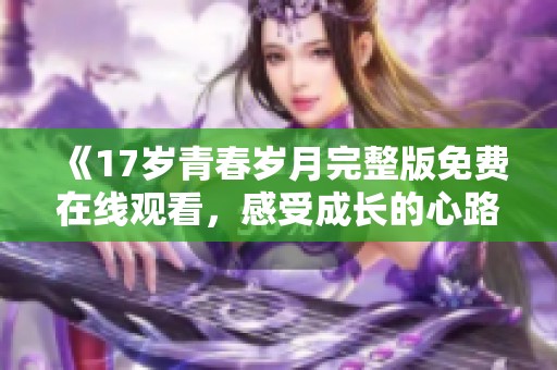 《17岁青春岁月完整版免费在线观看，感受成长的心路历程》