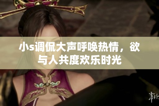 小s调侃大声呼唤热情，欲与人共度欢乐时光