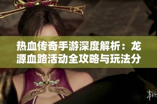 热血传奇手游深度解析：龙源血路活动全攻略与玩法分享