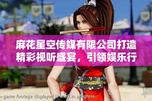 麻花星空传媒有限公司打造精彩视听盛宴，引领娱乐行业新潮流