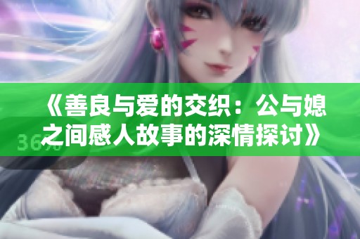 《善良与爱的交织：公与媳之间感人故事的深情探讨》