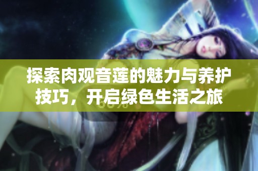 探索肉观音莲的魅力与养护技巧，开启绿色生活之旅