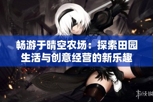 畅游于晴空农场：探索田园生活与创意经营的新乐趣