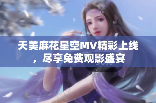 天美麻花星空MV精彩上线，尽享免费观影盛宴