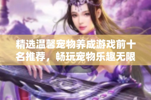 精选温馨宠物养成游戏前十名推荐，畅玩宠物乐趣无限
