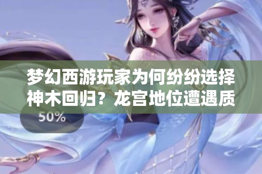 梦幻西游玩家为何纷纷选择神木回归？龙宫地位遭遇质疑揭秘