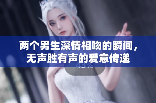 两个男生深情相吻的瞬间，无声胜有声的爱意传递