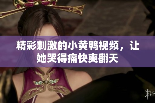 精彩刺激的小黄鸭视频，让她哭得痛快爽翻天