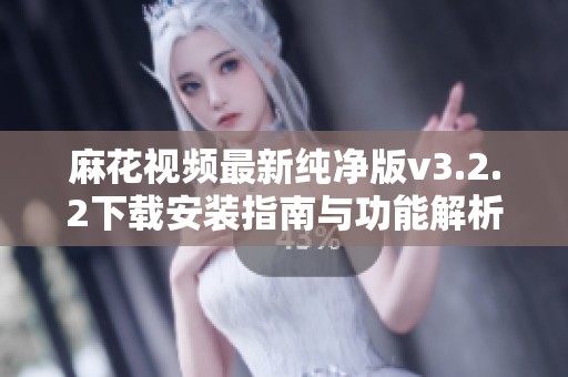 麻花视频最新纯净版v3.2.2下载安装指南与功能解析
