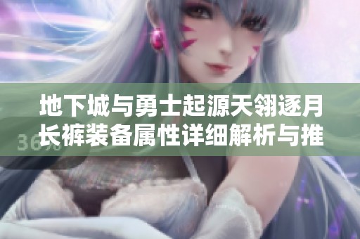 地下城与勇士起源天翎逐月长裤装备属性详细解析与推荐指南