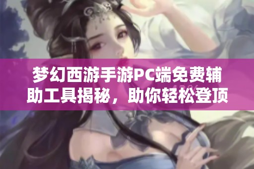 梦幻西游手游PC端免费辅助工具揭秘，助你轻松登顶的秘密武器