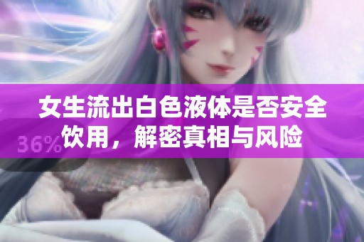 女生流出白色液体是否安全饮用，解密真相与风险