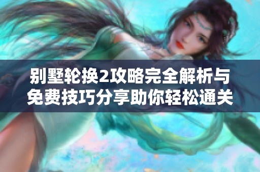 别墅轮换2攻略完全解析与免费技巧分享助你轻松通关