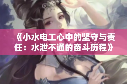 《小水电工心中的坚守与责任：水泄不通的奋斗历程》