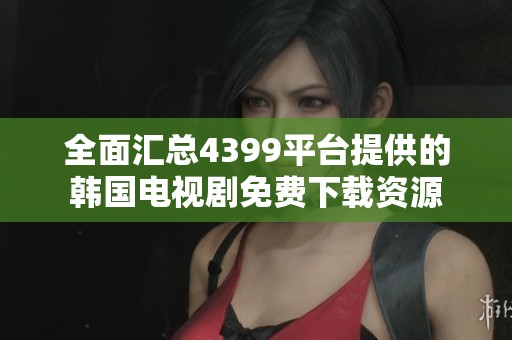 全面汇总4399平台提供的韩国电视剧免费下载资源