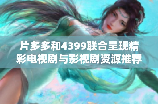 片多多和4399联合呈现精彩电视剧与影视剧资源推荐